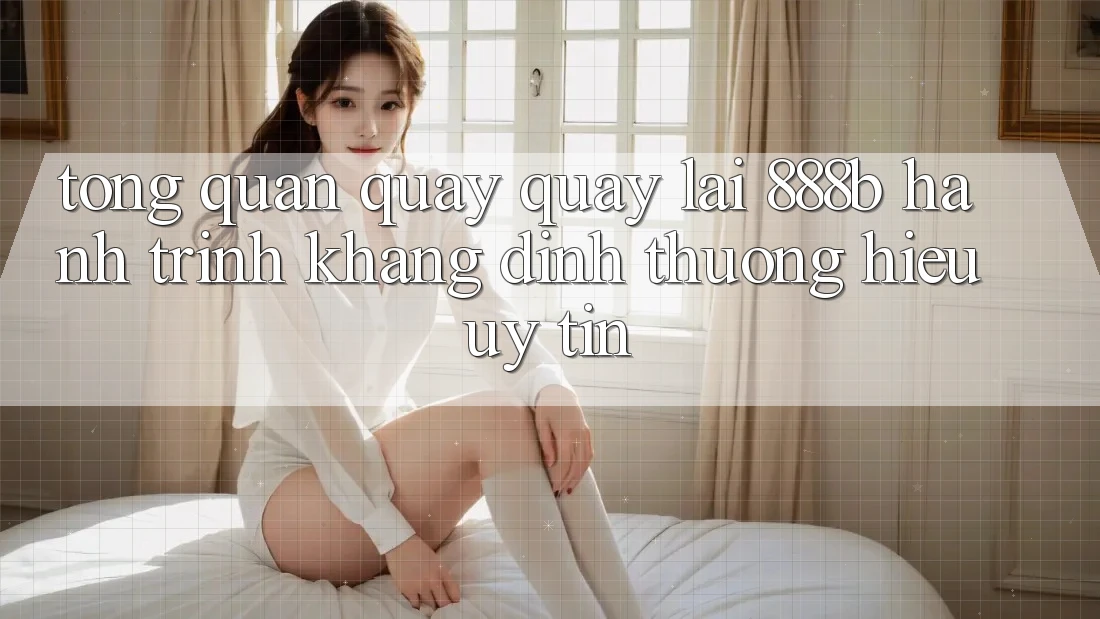 Tổng quan quay quay lại 888b - Hành trình khẳng định thương hiệu uy tín Tổng quan quay quay lại 888b - Hành trình khẳng định thương hiệu uy tín