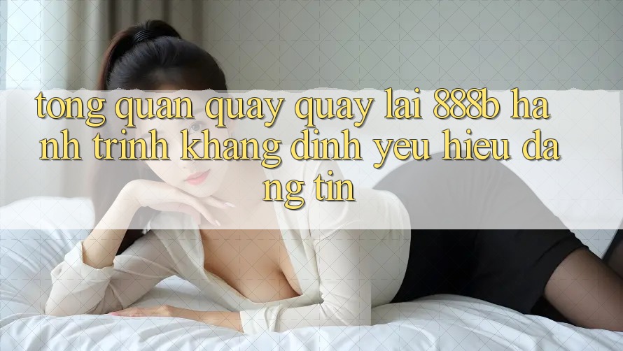 Tổng quan quay quay lại 888b - Hành trình khẳng định yêu hiệu đáng tin