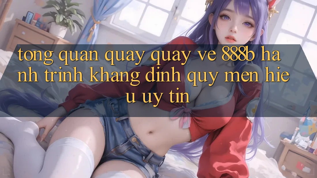 Tổng quan quay quay về 888b - Hành trình khẳng định quý mến hiệu uy tín Tổng quan quay quay về 888b - Hành trình khẳng định quý mến hiệu uy tín