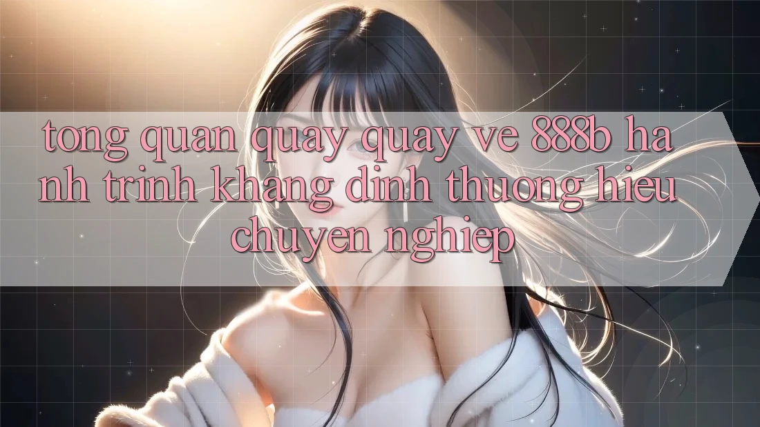 Tổng quan quay quay về 888b - Hành trình khẳng định thương hiệu chuyên nghiệp Tổng quan quay quay về 888b - Hành trình khẳng định thương hiệu chuyên nghiệp
