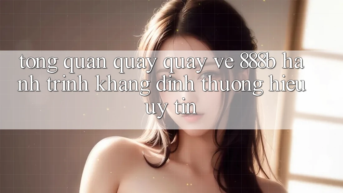 Tổng quan quay quay về 888b - Hành trình khẳng định thương hiệu uy tín Tổng quan quay quay về 888b - Hành trình khẳng định thương hiệu uy tín