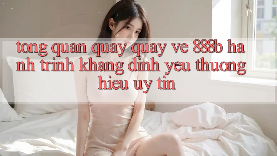 Tổng quan quay quay về 888b - Hành trình khẳng định yêu thương hiệu uy tín Tổng quan quay quay về 888b - Hành trình khẳng định yêu thương hiệu uy tín