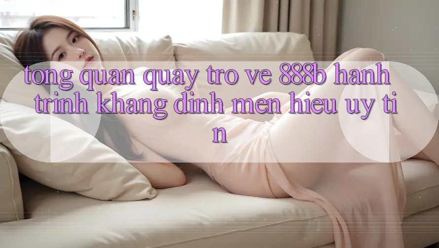 Tổng quan quay trở về 888b - Hành trình khẳng định mến hiệu uy tín Tổng quan quay trở về 888b - Hành trình khẳng định mến hiệu uy tín