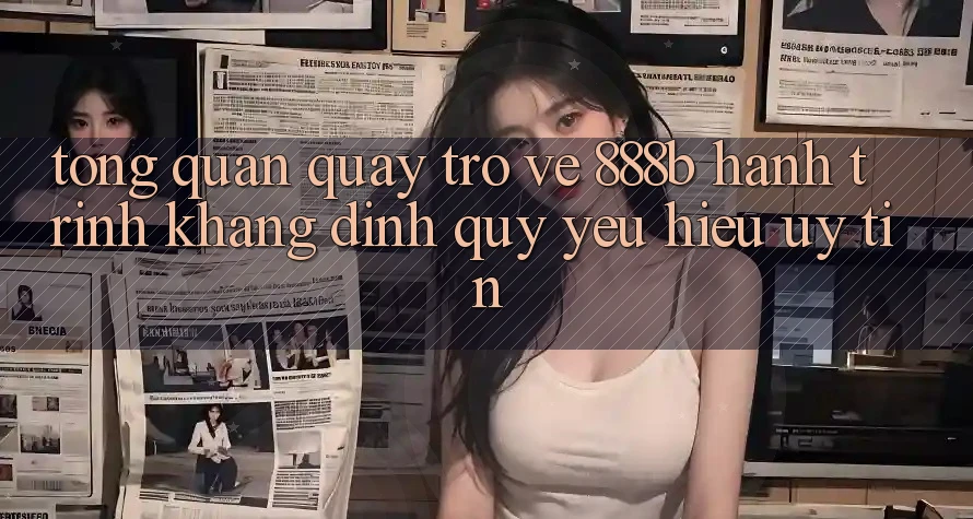 Tổng quan quay trở về 888b - Hành trình khẳng định quý yêu hiệu uy tín Tổng quan quay trở về 888b - Hành trình khẳng định quý yêu hiệu uy tín