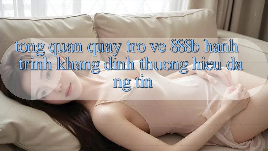 Tổng quan quay trở về 888b - Hành trình khẳng định thương hiệu đáng tin Tổng quan quay trở về 888b - Hành trình khẳng định thương hiệu đáng tin