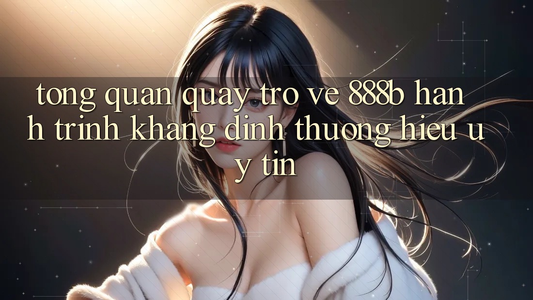 Tổng quan quay trở về 888b - Hành trình khẳng định thương hiệu uy tín Tổng quan quay trở về 888b - Hành trình khẳng định thương hiệu uy tín