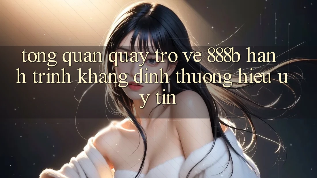 Tổng quan quay trở về 888b - Hành trình khẳng định thương hiệu uy tín Tổng quan quay trở về 888b - Hành trình khẳng định thương hiệu uy tín