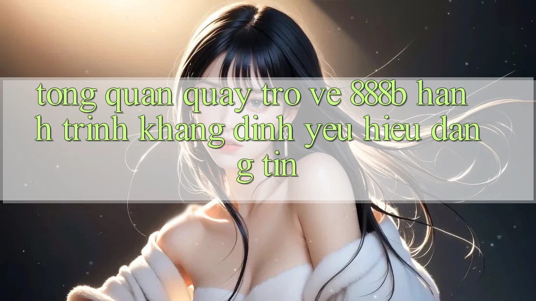 Tổng quan quay trở về 888b - Hành trình khẳng định yêu hiệu đáng tin Tổng quan quay trở về 888b - Hành trình khẳng định yêu hiệu đáng tin