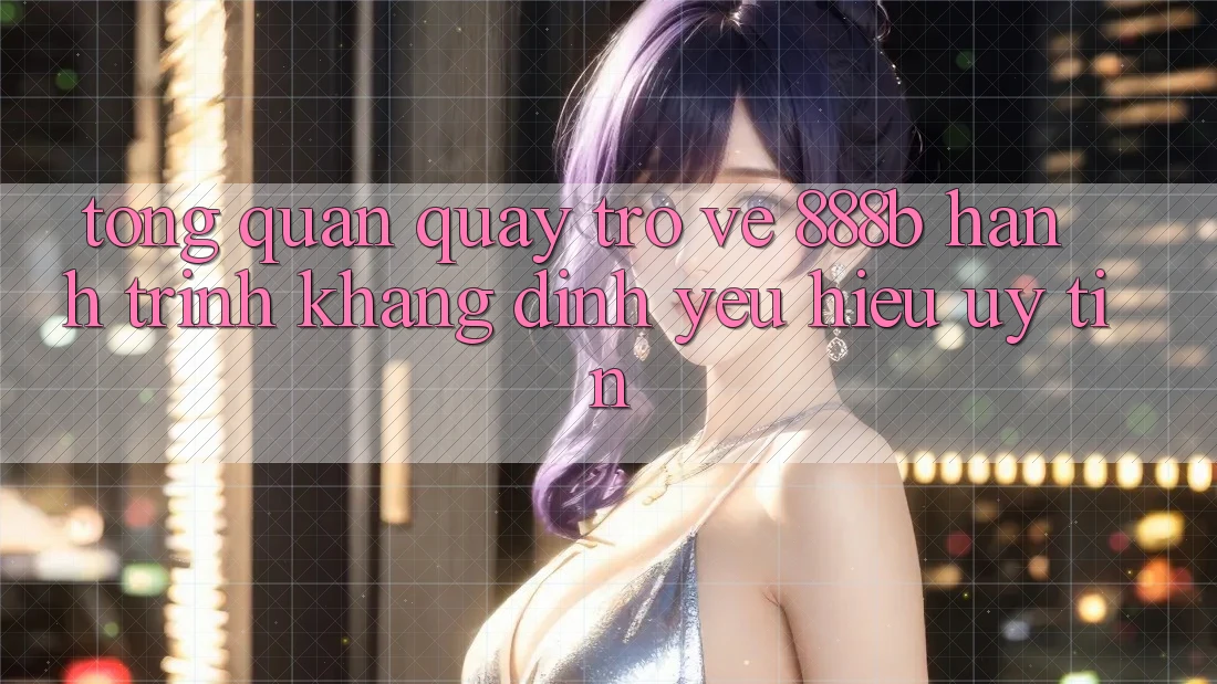 Tổng quan quay trở về 888b - Hành trình khẳng định yêu hiệu uy tín Tổng quan quay trở về 888b - Hành trình khẳng định yêu hiệu uy tín