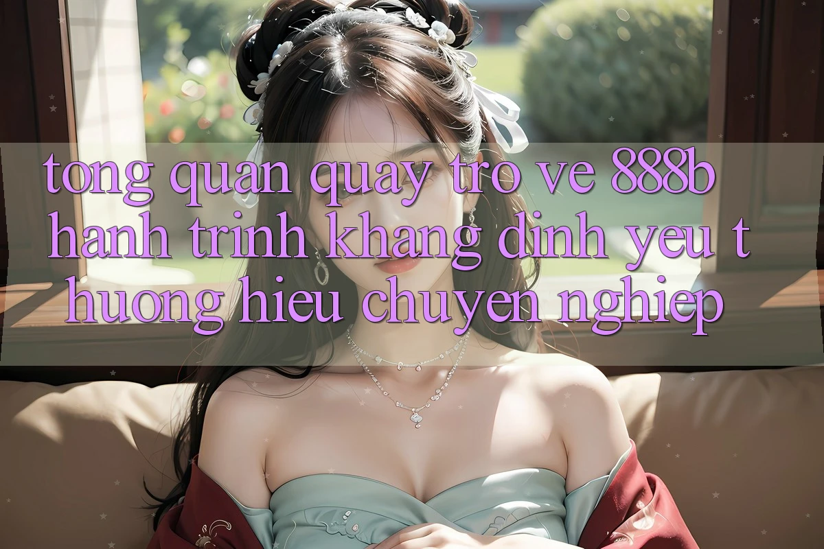 Tổng quan quay trở về 888b - Hành trình khẳng định yêu thương hiệu chuyên nghiệp Tổng quan quay trở về 888b - Hành trình khẳng định yêu thương hiệu chuyên nghiệp