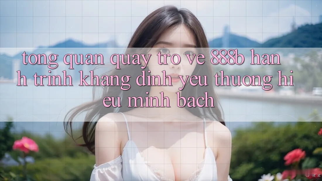 Tổng quan quay trở về 888b - Hành trình khẳng định yêu thương hiệu minh bạch Tổng quan quay trở về 888b - Hành trình khẳng định yêu thương hiệu minh bạch