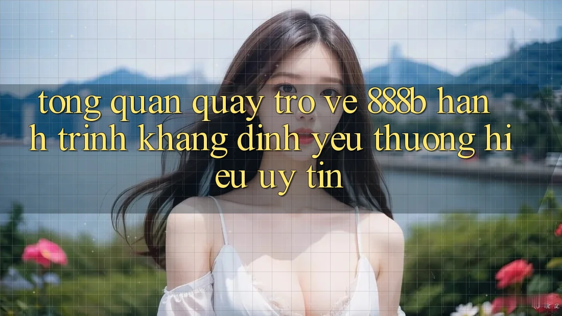 Tổng quan quay trở về 888b - Hành trình khẳng định yêu thương hiệu uy tín Tổng quan quay trở về 888b - Hành trình khẳng định yêu thương hiệu uy tín