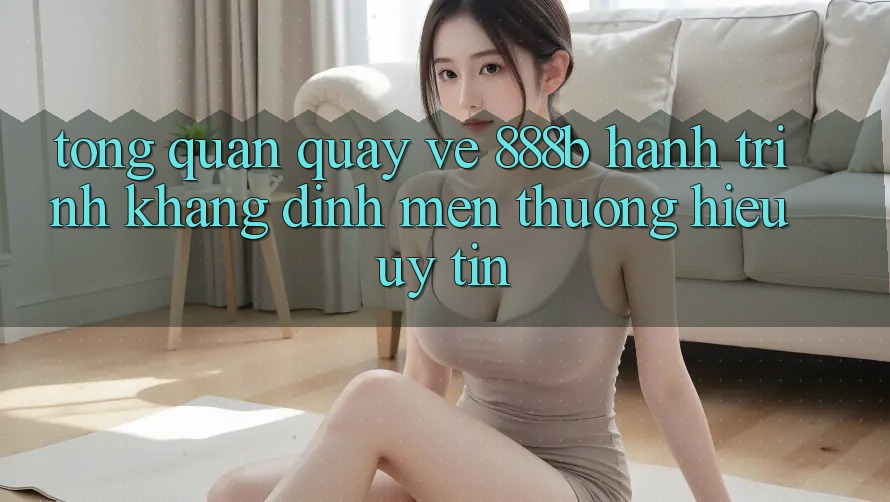 Tổng quan quay về 888b - Hành trình khẳng định mến thương hiệu uy tín Tổng quan quay về 888b - Hành trình khẳng định mến thương hiệu uy tín