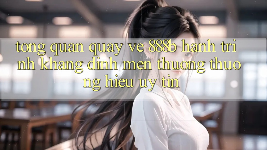 Tổng quan quay về 888b - Hành trình khẳng định mến thương thương hiệu uy tín Tổng quan quay về 888b - Hành trình khẳng định mến thương thương hiệu uy tín