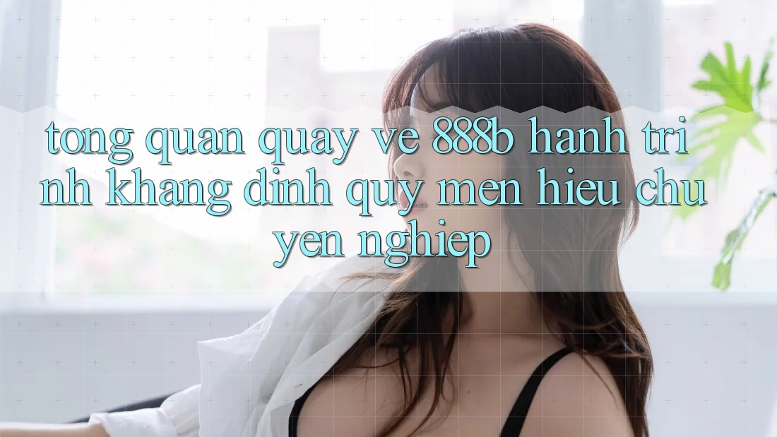 Tổng quan quay về 888b - Hành trình khẳng định quý mến hiệu chuyên nghiệp Tổng quan quay về 888b - Hành trình khẳng định quý mến hiệu chuyên nghiệp