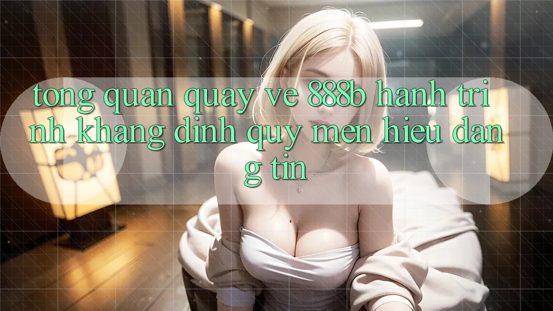 Tổng quan quay về 888b - Hành trình khẳng định quý mến hiệu đáng tin Tổng quan quay về 888b - Hành trình khẳng định quý mến hiệu đáng tin