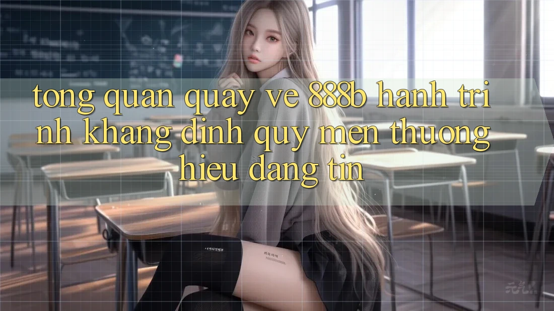 Tổng quan quay về 888b - Hành trình khẳng định quý mến thương hiệu đáng tin Tổng quan quay về 888b - Hành trình khẳng định quý mến thương hiệu đáng tin