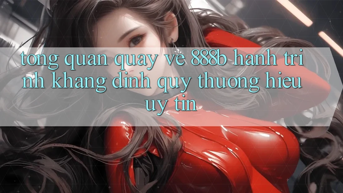Tổng quan quay về 888b - Hành trình khẳng định quý thương hiệu uy tín