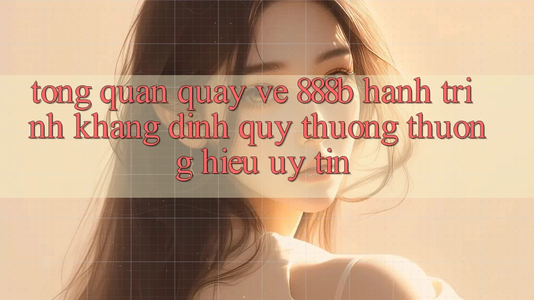 Tổng quan quay về 888b - Hành trình khẳng định quý thương thương hiệu uy tín Tổng quan quay về 888b - Hành trình khẳng định quý thương thương hiệu uy tín