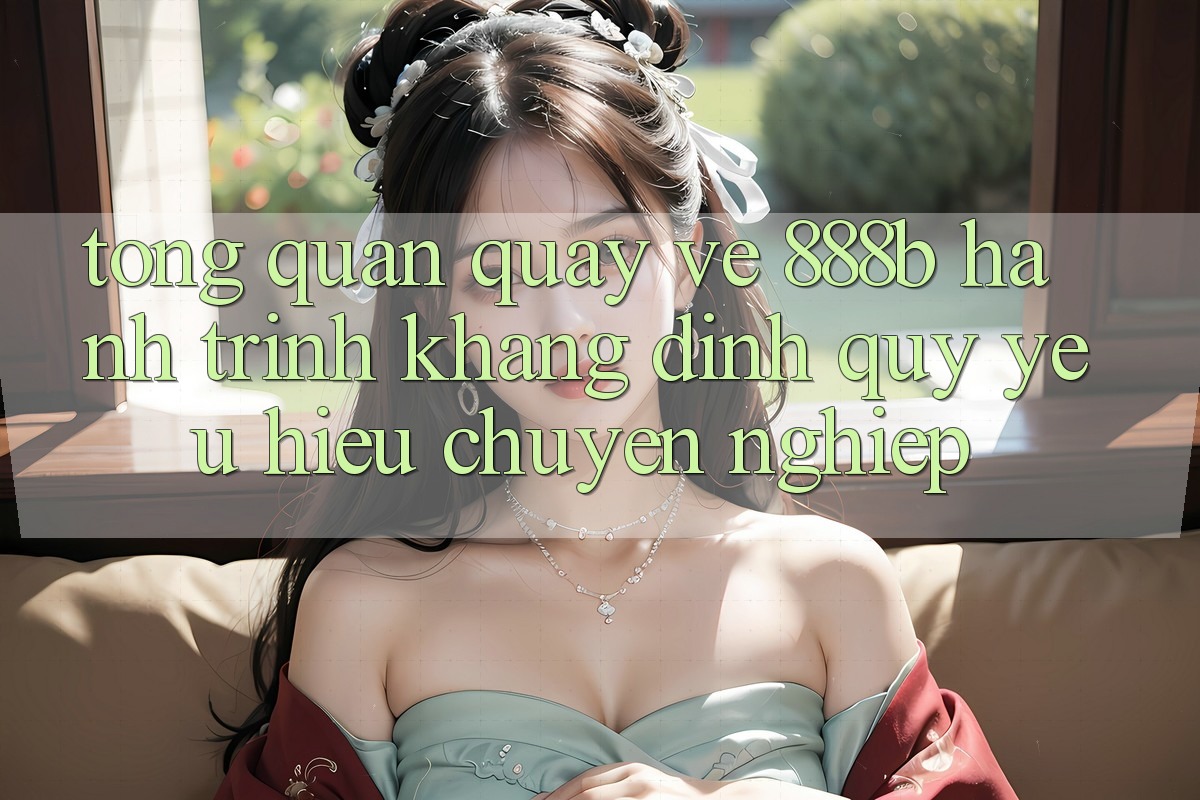 Tổng quan quay về 888b - Hành trình khẳng định quý yêu hiệu chuyên nghiệp Tổng quan quay về 888b - Hành trình khẳng định quý yêu hiệu chuyên nghiệp