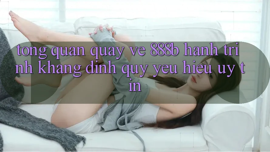 Tổng quan quay về 888b - Hành trình khẳng định quý yêu hiệu uy tín Tổng quan quay về 888b - Hành trình khẳng định quý yêu hiệu uy tín