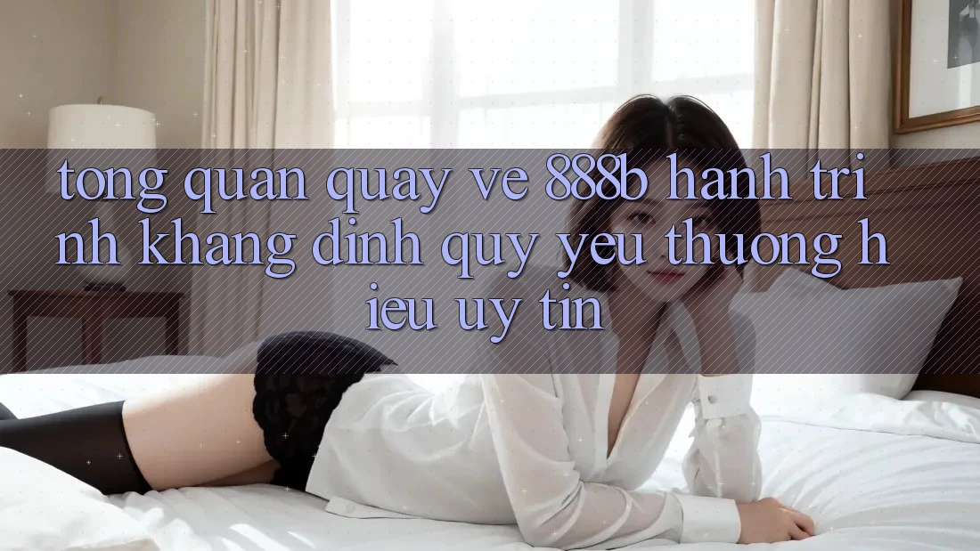 Tổng quan quay về 888b - Hành trình khẳng định quý yêu thương hiệu uy tín Tổng quan quay về 888b - Hành trình khẳng định quý yêu thương hiệu uy tín