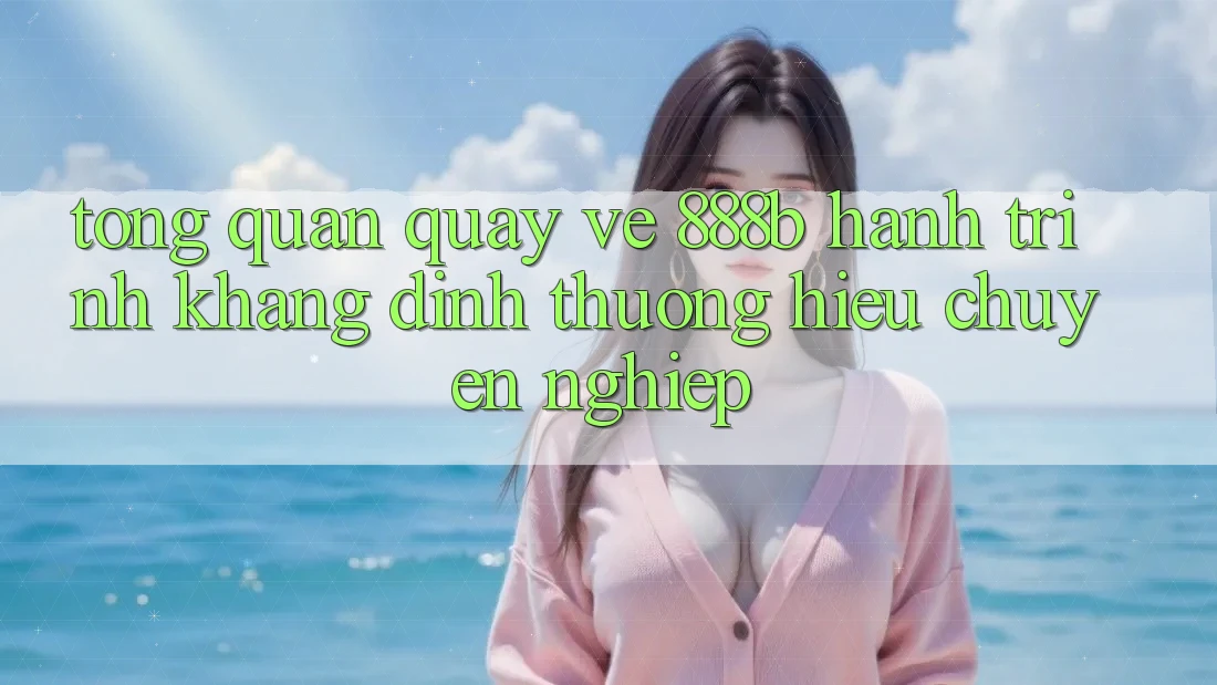 Tổng quan quay về 888b - Hành trình khẳng định thương hiệu chuyên nghiệp