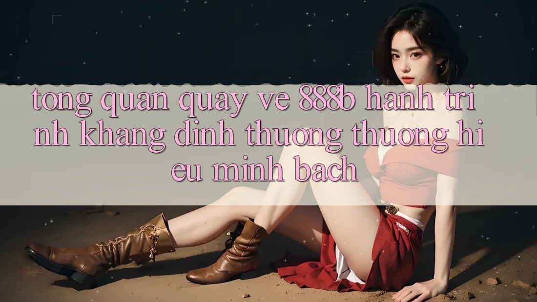 Tổng quan quay về 888b - Hành trình khẳng định thương thương hiệu minh bạch Tổng quan quay về 888b - Hành trình khẳng định thương thương hiệu minh bạch
