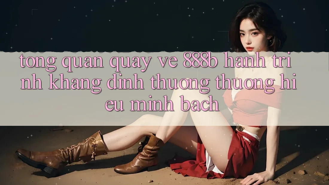 Tổng quan quay về 888b - Hành trình khẳng định thương thương hiệu minh bạch Tổng quan quay về 888b - Hành trình khẳng định thương thương hiệu minh bạch