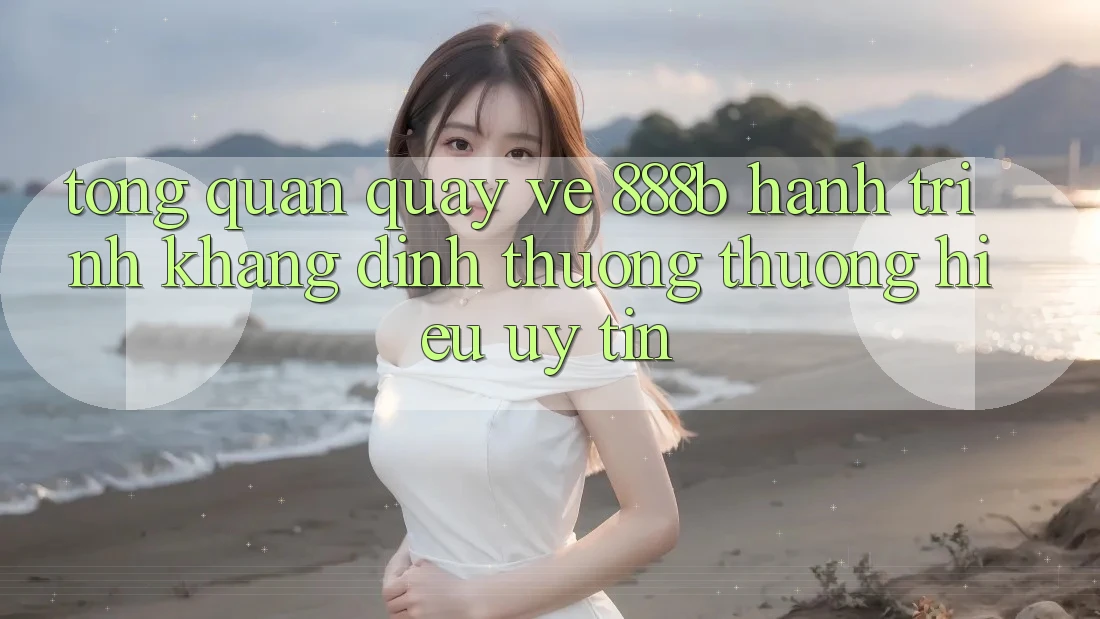 Tổng quan quay về 888b - Hành trình khẳng định thương thương hiệu uy tín Tổng quan quay về 888b - Hành trình khẳng định thương thương hiệu uy tín