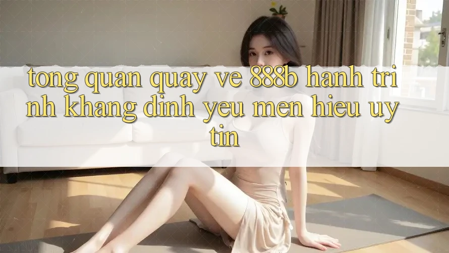 Tổng quan quay về 888b - Hành trình khẳng định yêu mến hiệu uy tín