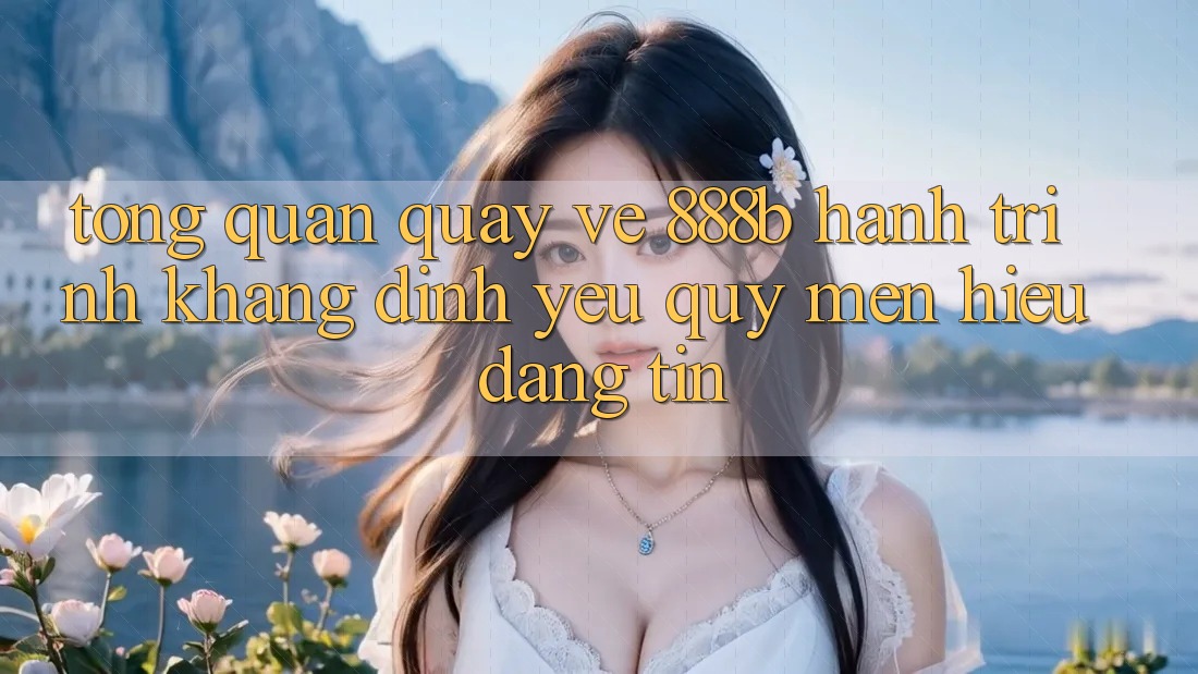 Tổng quan quay về 888b - Hành trình khẳng định yêu quý mến hiệu đáng tin Tổng quan quay về 888b - Hành trình khẳng định yêu quý mến hiệu đáng tin
