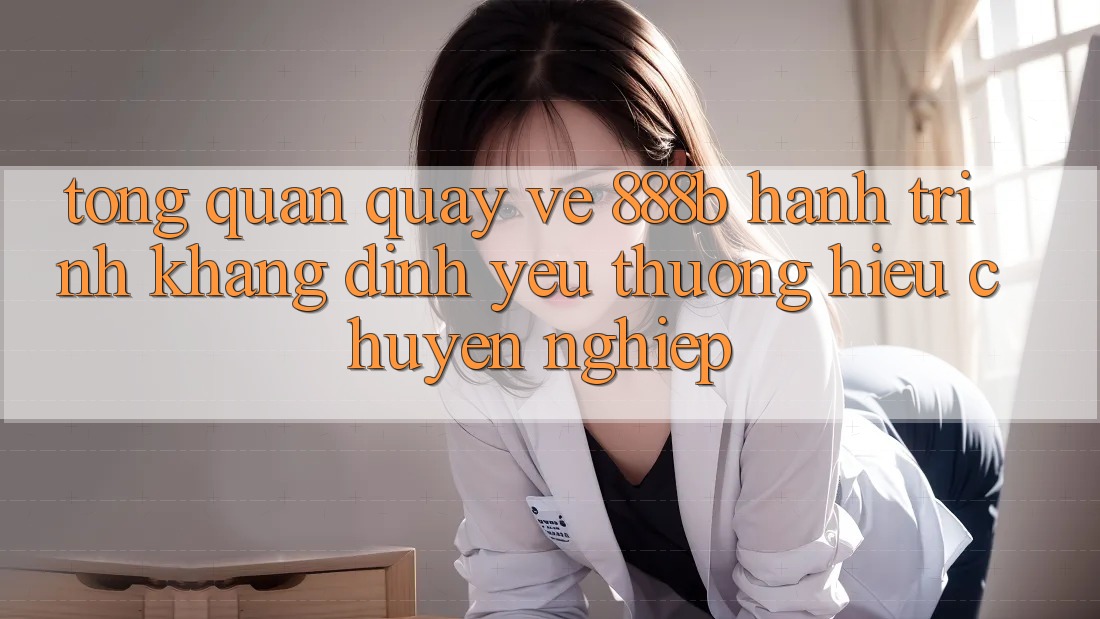 Tổng quan quay về 888b - Hành trình khẳng định yêu thương hiệu chuyên nghiệp