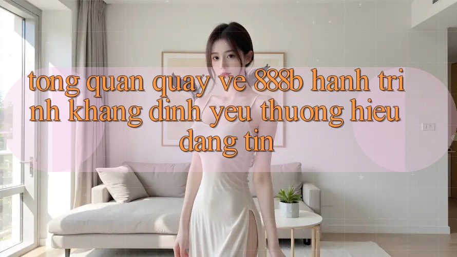 Tổng quan quay về 888b - Hành trình khẳng định yêu thương hiệu đáng tin Tổng quan quay về 888b - Hành trình khẳng định yêu thương hiệu đáng tin