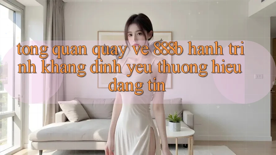 Tổng quan quay về 888b - Hành trình khẳng định yêu thương hiệu đáng tin Tổng quan quay về 888b - Hành trình khẳng định yêu thương hiệu đáng tin