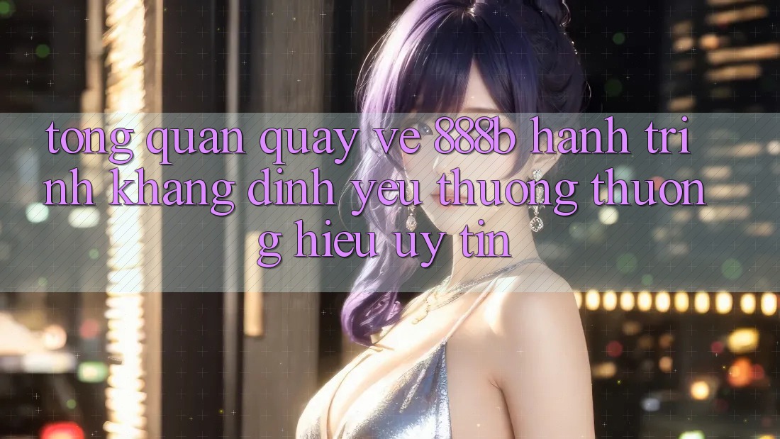 Tổng quan quay về 888b - Hành trình khẳng định yêu thương thương hiệu uy tín Tổng quan quay về 888b - Hành trình khẳng định yêu thương thương hiệu uy tín