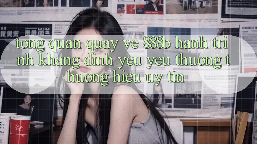Tổng quan quay về 888b - Hành trình khẳng định yêu yêu thương thương hiệu uy tín Tổng quan quay về 888b - Hành trình khẳng định yêu yêu thương thương hiệu uy tín