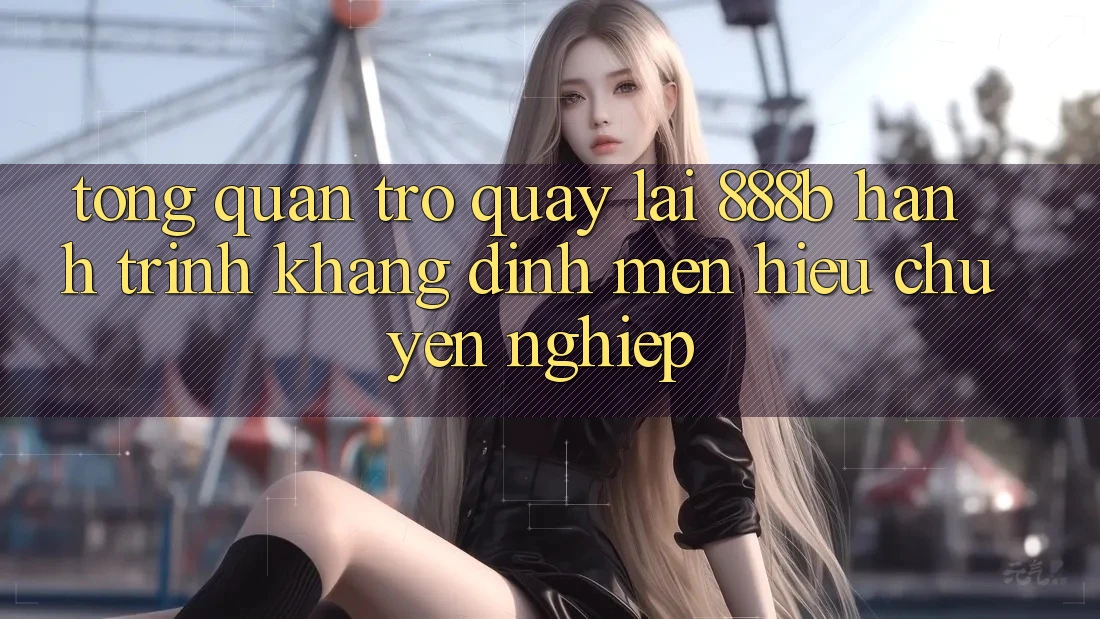 Tổng quan trở quay lại 888b - Hành trình khẳng định mến hiệu chuyên nghiệp Tổng quan trở quay lại 888b - Hành trình khẳng định mến hiệu chuyên nghiệp
