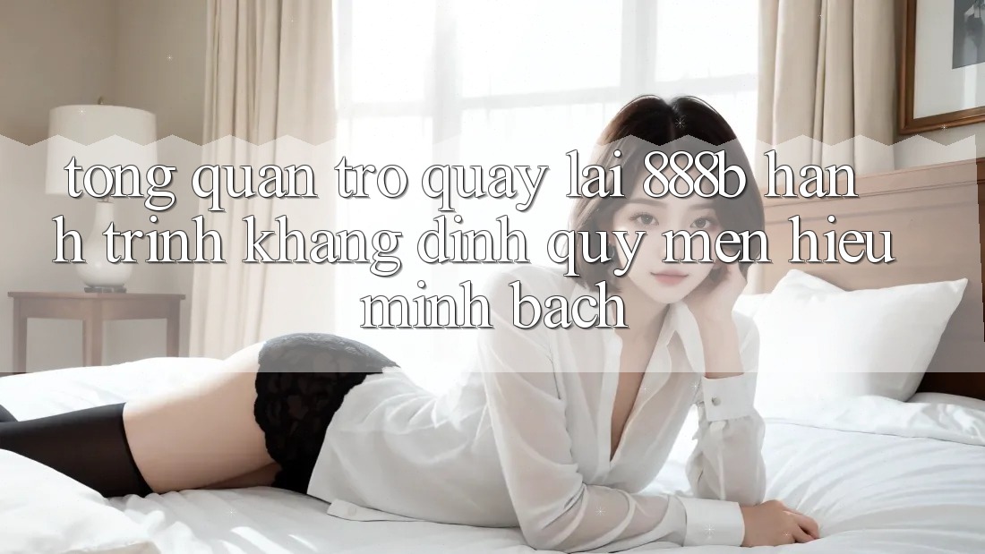 Tổng quan trở quay lại 888b - Hành trình khẳng định quý mến hiệu minh bạch Tổng quan trở quay lại 888b - Hành trình khẳng định quý mến hiệu minh bạch