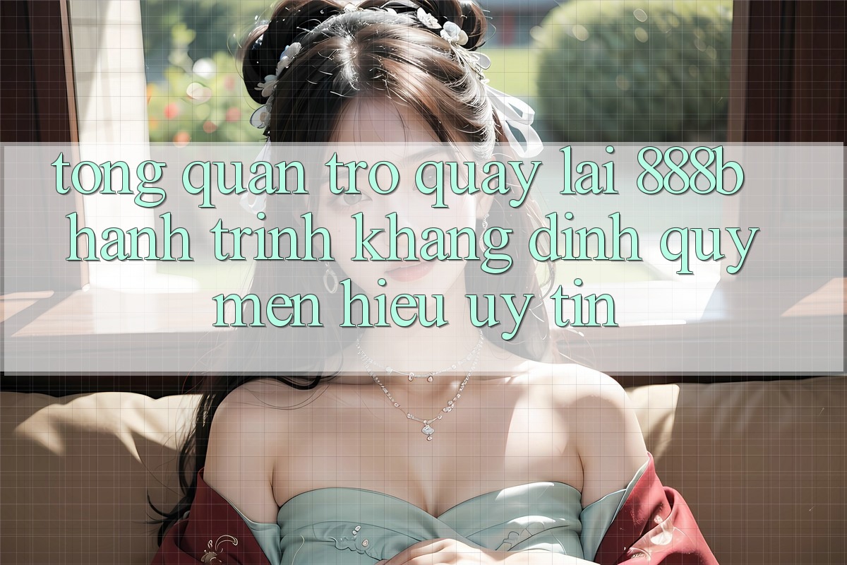 Tổng quan trở quay lại 888b - Hành trình khẳng định quý mến hiệu uy tín Tổng quan trở quay lại 888b - Hành trình khẳng định quý mến hiệu uy tín