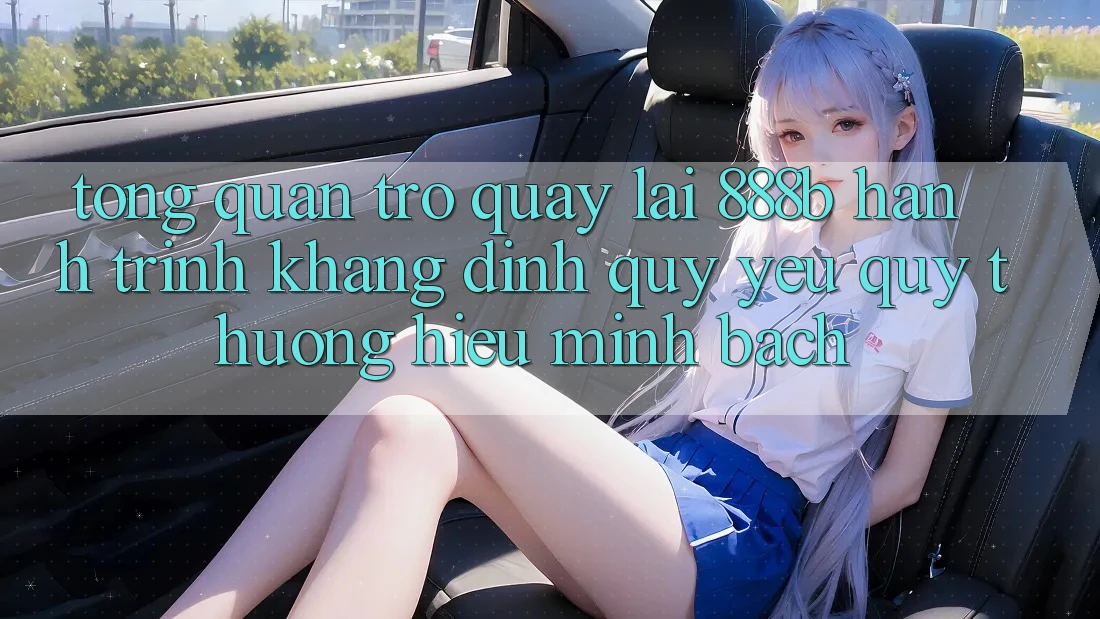 Tổng quan trở quay lại 888b - Hành trình khẳng định quý yêu quý thương hiệu minh bạch Tổng quan trở quay lại 888b - Hành trình khẳng định quý yêu quý thương hiệu minh bạch