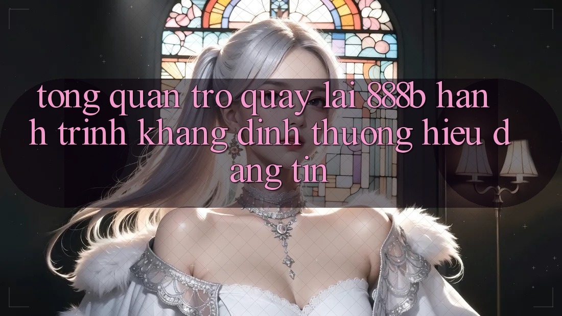 Tổng quan trở quay lại 888b - Hành trình khẳng định thương hiệu đáng tin Tổng quan trở quay lại 888b - Hành trình khẳng định thương hiệu đáng tin