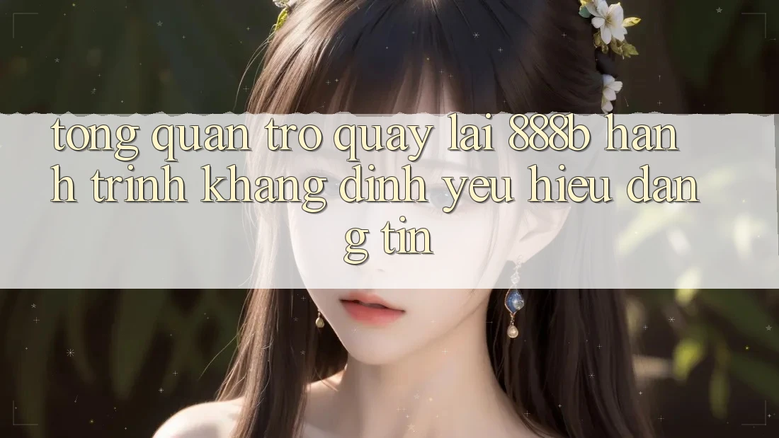 Tổng quan trở quay lại 888b - Hành trình khẳng định yêu hiệu đáng tin Tổng quan trở quay lại 888b - Hành trình khẳng định yêu hiệu đáng tin