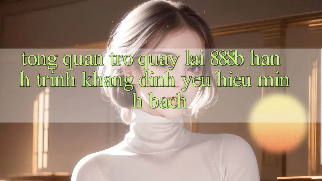 Tổng quan trở quay lại 888b - Hành trình khẳng định yêu hiệu minh bạch Tổng quan trở quay lại 888b - Hành trình khẳng định yêu hiệu minh bạch