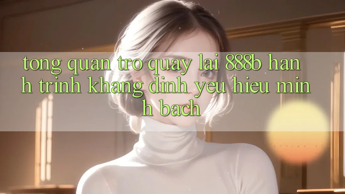 Tổng quan trở quay lại 888b - Hành trình khẳng định yêu hiệu minh bạch Tổng quan trở quay lại 888b - Hành trình khẳng định yêu hiệu minh bạch