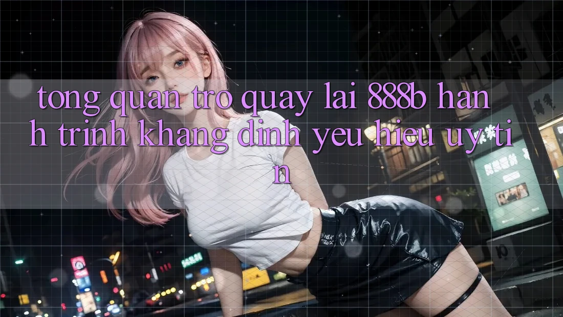 Tổng quan trở quay lại 888b - Hành trình khẳng định yêu hiệu uy tín