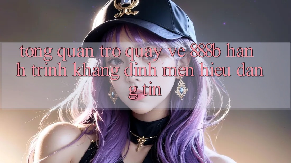 Tổng quan trở quay về 888b - Hành trình khẳng định mến hiệu đáng tin Tổng quan trở quay về 888b - Hành trình khẳng định mến hiệu đáng tin