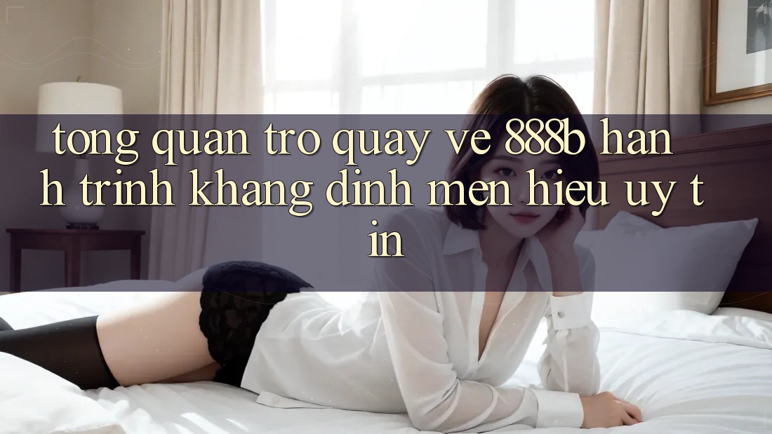 Tổng quan trở quay về 888b - Hành trình khẳng định mến hiệu uy tín Tổng quan trở quay về 888b - Hành trình khẳng định mến hiệu uy tín
