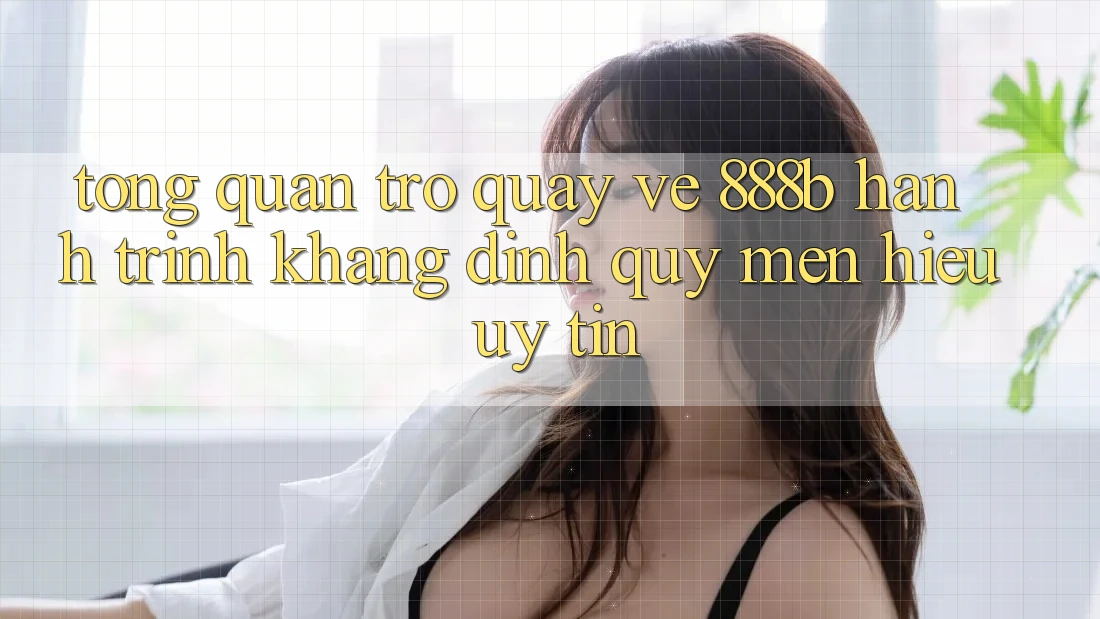Tổng quan trở quay về 888b - Hành trình khẳng định quý mến hiệu uy tín Tổng quan trở quay về 888b - Hành trình khẳng định quý mến hiệu uy tín