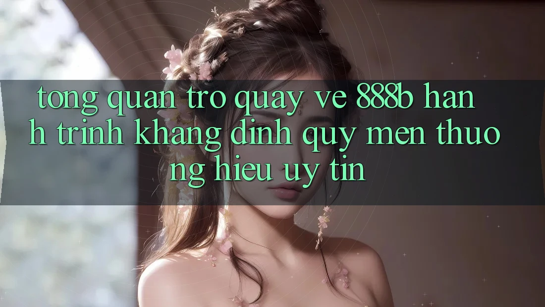 Tổng quan trở quay về 888b - Hành trình khẳng định quý mến thương hiệu uy tín